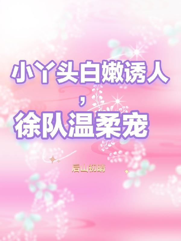 小丫头白嫩诱人，徐队温柔宠
